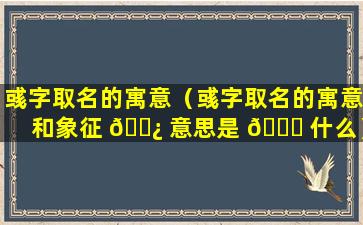 彧字取名的寓意（彧字取名的寓意和象征 🌿 意思是 🐈 什么）